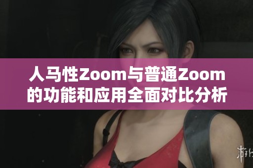 人马性Zoom与普通Zoom的功能和应用全面对比分析