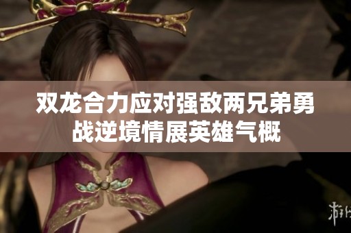 双龙合力应对强敌两兄弟勇战逆境情展英雄气概