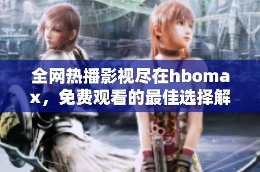 全网热播影视尽在hbomax，免费观看的最佳选择解析