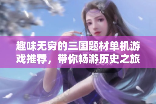 趣味无穷的三国题材单机游戏推荐，带你畅游历史之旅