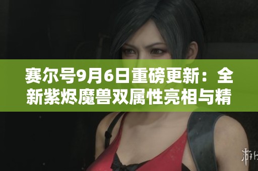 赛尔号9月6日重磅更新：全新紫烬魔兽双属性亮相与精彩剧情上线