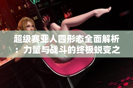 超级赛亚人四形态全面解析：力量与战斗的终极蜕变之路