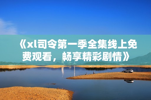 《xl司令第一季全集线上免费观看，畅享精彩剧情》