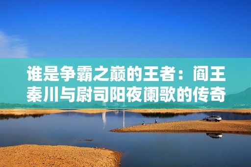 谁是争霸之巅的王者：阎王秦川与尉司阳夜阑歌的传奇对决