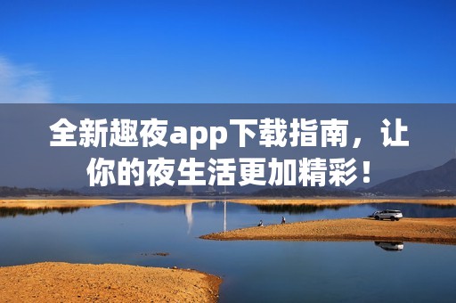 全新趣夜app下载指南，让你的夜生活更加精彩！