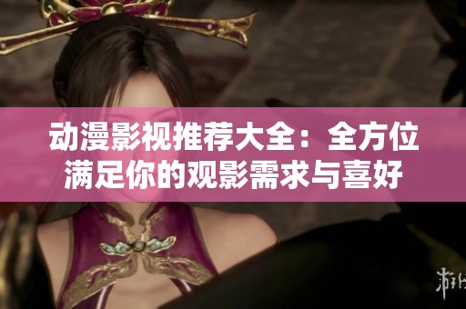 动漫影视推荐大全：全方位满足你的观影需求与喜好