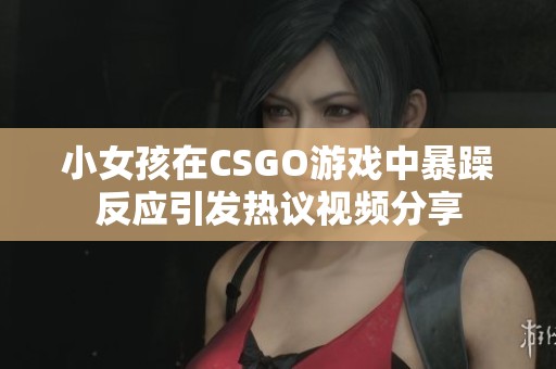 小女孩在CSGO游戏中暴躁反应引发热议视频分享