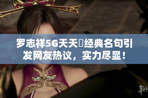 罗志祥5G天天奭经典名句引发网友热议，实力尽显！