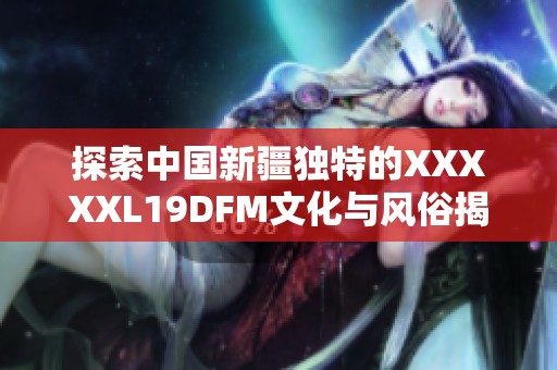 探索中国新疆独特的XXXXXL19DFM文化与风俗揭秘