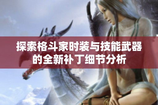 探索格斗家时装与技能武器的全新补丁细节分析
