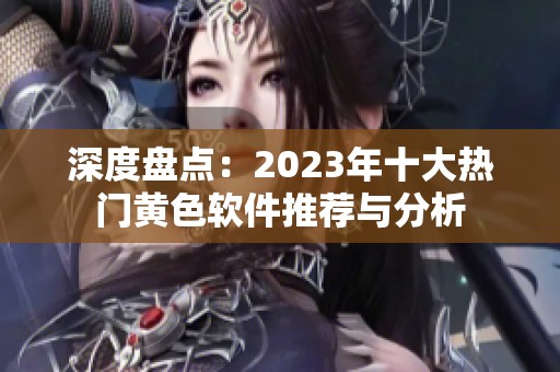 深度盘点：2023年十大热门黄色软件推荐与分析