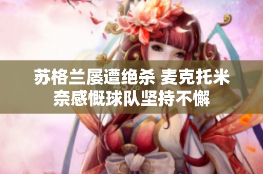 苏格兰屡遭绝杀 麦克托米奈感慨球队坚持不懈