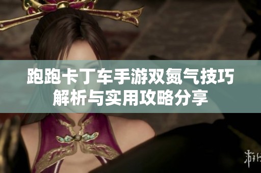 跑跑卡丁车手游双氮气技巧解析与实用攻略分享