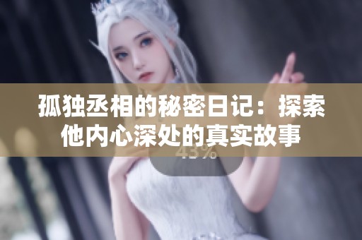 孤独丞相的秘密日记：探索他内心深处的真实故事