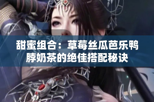 甜蜜组合：草莓丝瓜芭乐鸭脖奶茶的绝佳搭配秘诀