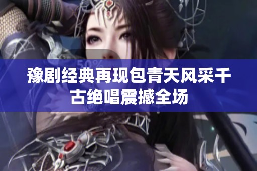 豫剧经典再现包青天风采千古绝唱震撼全场