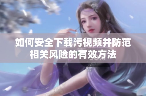 如何安全下载污视频并防范相关风险的有效方法