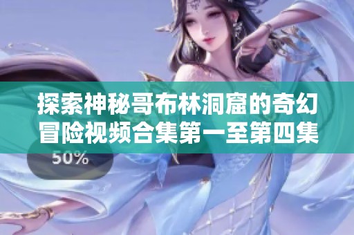 探索神秘哥布林洞窟的奇幻冒险视频合集第一至第四集在线观看