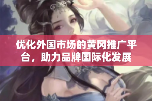 优化外国市场的黄冈推广平台，助力品牌国际化发展