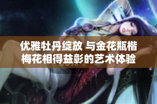 优雅牡丹绽放 与金花瓶楷梅花相得益彰的艺术体验