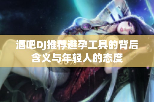 酒吧DJ推荐避孕工具的背后含义与年轻人的态度