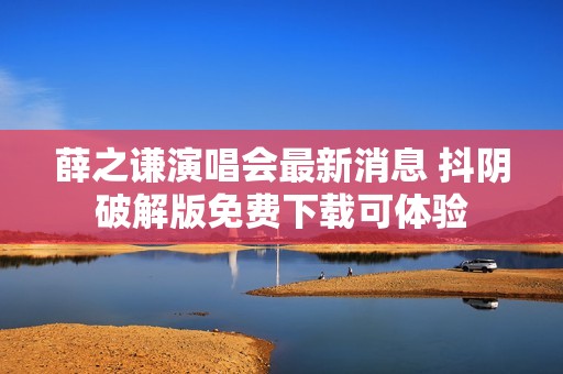 薛之谦演唱会最新消息 抖阴破解版免费下载可体验