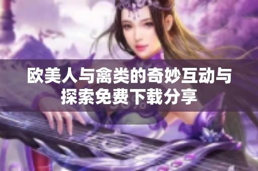 欧美人与禽类的奇妙互动与探索免费下载分享