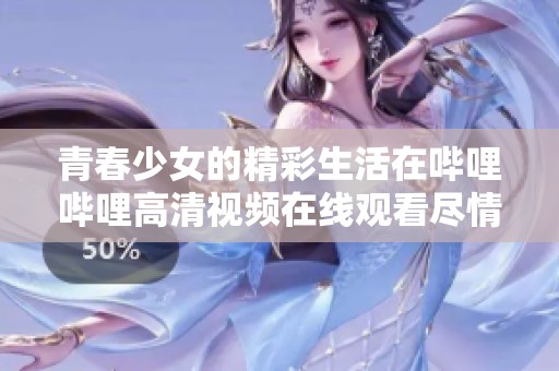 青春少女的精彩生活在哔哩哔哩高清视频在线观看尽情展现