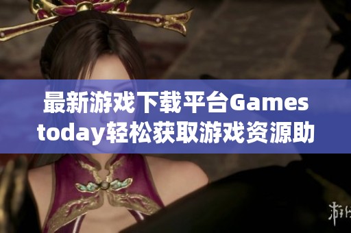 最新游戏下载平台Gamestoday轻松获取游戏资源助手