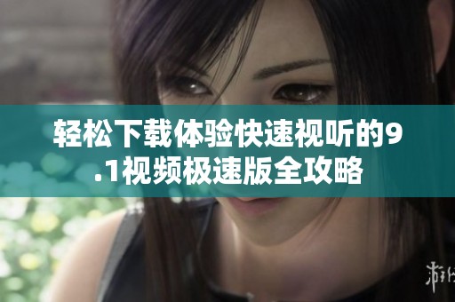 轻松下载体验快速视听的9.1视频极速版全攻略