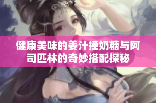 健康美味的姜汁撞奶糖与阿司匹林的奇妙搭配探秘
