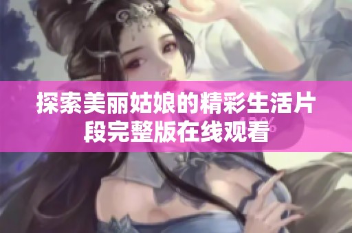 探索美丽姑娘的精彩生活片段完整版在线观看