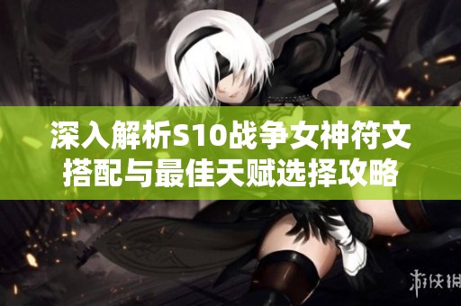 深入解析S10战争女神符文搭配与最佳天赋选择攻略