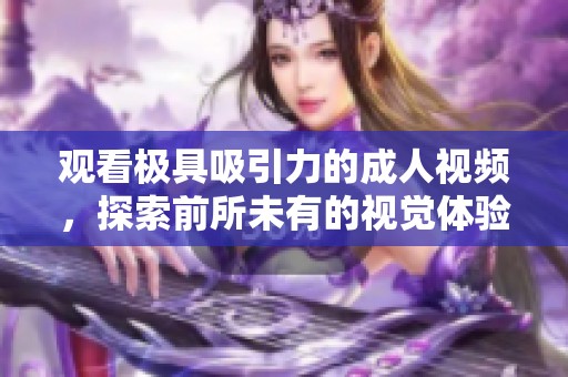 观看极具吸引力的成人视频，探索前所未有的视觉体验