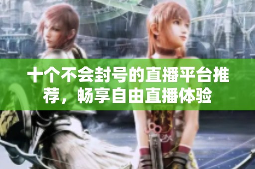 十个不会封号的直播平台推荐，畅享自由直播体验