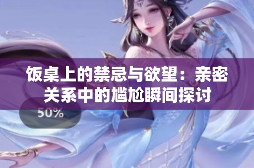 饭桌上的禁忌与欲望：亲密关系中的尴尬瞬间探讨