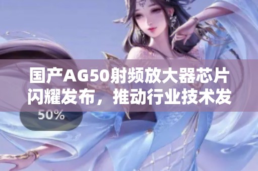 国产AG50射频放大器芯片闪耀发布，推动行业技术发展