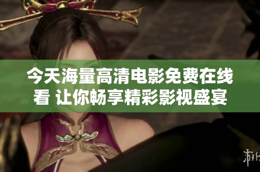 今天海量高清电影免费在线看 让你畅享精彩影视盛宴