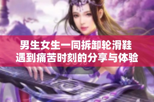 男生女生一同拆卸轮滑鞋 遇到痛苦时刻的分享与体验