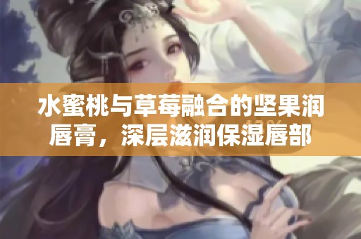 水蜜桃与草莓融合的坚果润唇膏，深层滋润保湿唇部