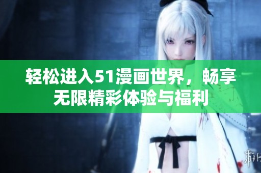 轻松进入51漫画世界，畅享无限精彩体验与福利