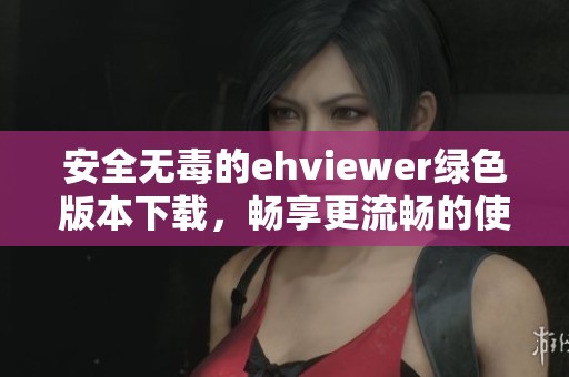 安全无毒的ehviewer绿色版本下载，畅享更流畅的使用体验