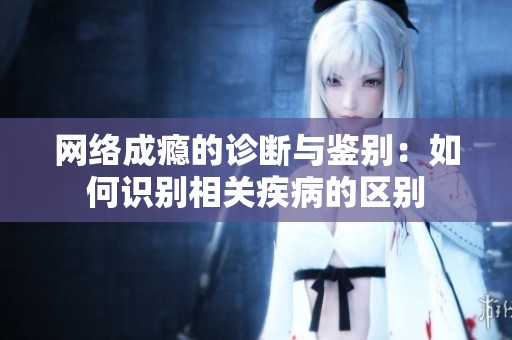 网络成瘾的诊断与鉴别：如何识别相关疾病的区别