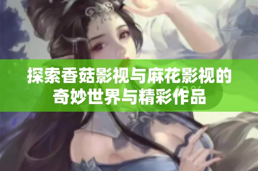 探索香菇影视与麻花影视的奇妙世界与精彩作品