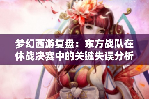 梦幻西游复盘：东方战队在休战决赛中的关键失误分析
