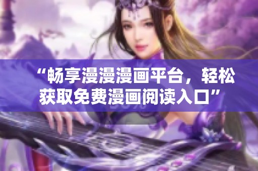 “畅享漫漫漫画平台，轻松获取免费漫画阅读入口”
