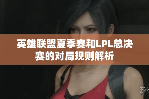英雄联盟夏季赛和LPL总决赛的对局规则解析