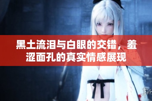 黑土流泪与白眼的交错，羞涩面孔的真实情感展现