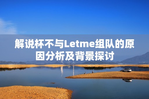 解说杯不与Letme组队的原因分析及背景探讨