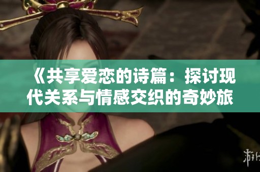 《共享爱恋的诗篇：探讨现代关系与情感交织的奇妙旅程》